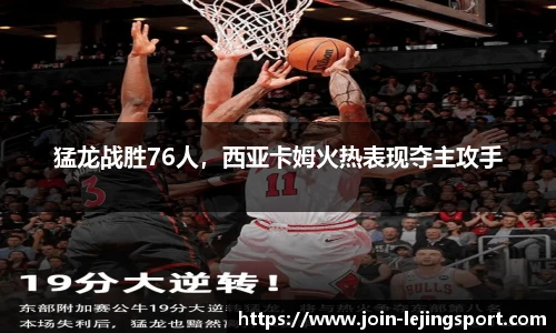 猛龙战胜76人，西亚卡姆火热表现夺主攻手