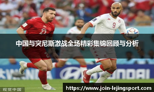 中国与突尼斯激战全场精彩集锦回顾与分析