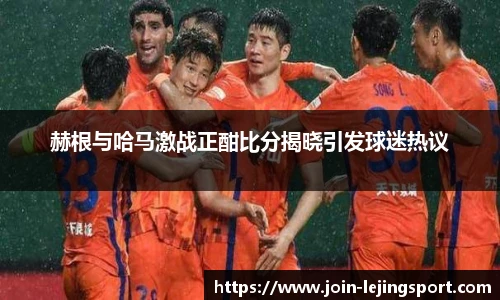 赫根与哈马激战正酣比分揭晓引发球迷热议