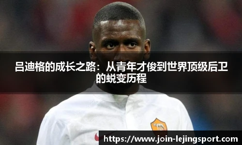 吕迪格的成长之路：从青年才俊到世界顶级后卫的蜕变历程